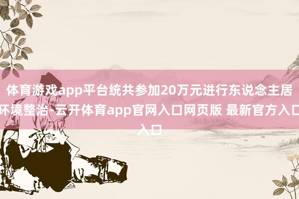 体育游戏app平台统共参加20万元进行东说念主居环境整治-云开体育app官网入口网页版 最新官方入口