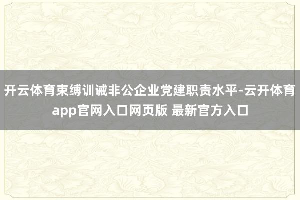 开云体育束缚训诫非公企业党建职责水平-云开体育app官网入口网页版 最新官方入口