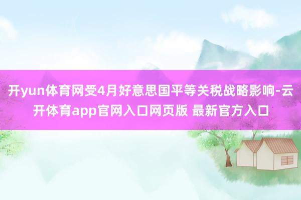 开yun体育网受4月好意思国平等关税战略影响-云开体育app官网入口网页版 最新官方入口