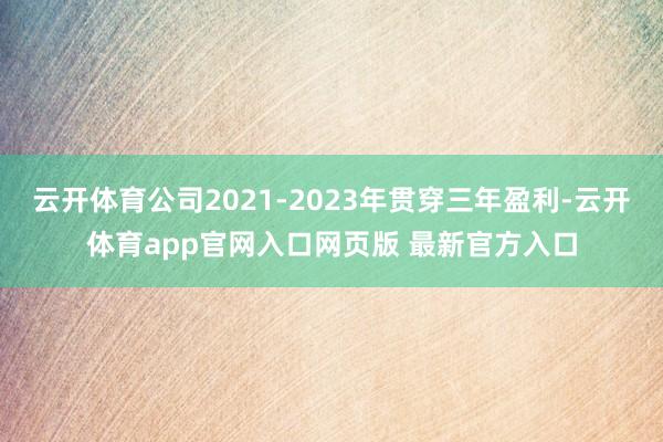 云开体育公司2021-2023年贯穿三年盈利-云开体育app官网入口网页版 最新官方入口