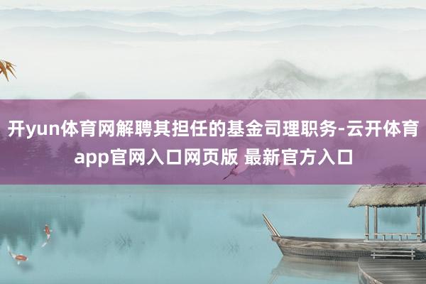 开yun体育网解聘其担任的基金司理职务-云开体育app官网入口网页版 最新官方入口