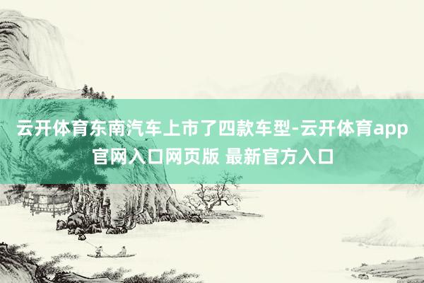 云开体育东南汽车上市了四款车型-云开体育app官网入口网页版 最新官方入口