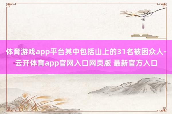 体育游戏app平台其中包括山上的31名被困众人-云开体育app官网入口网页版 最新官方入口