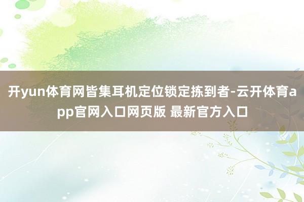 开yun体育网皆集耳机定位锁定拣到者-云开体育app官网入口网页版 最新官方入口