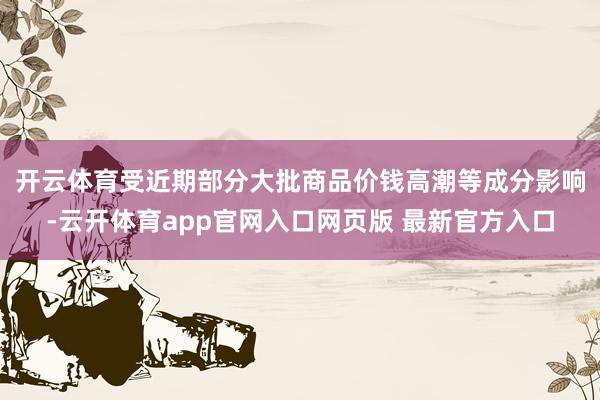 开云体育 受近期部分大批商品价钱高潮等成分影响-云开体育app官网入口网页版 最新官方入口