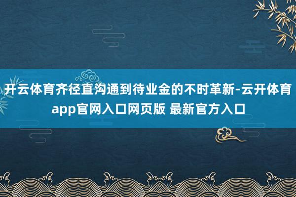 开云体育齐径直沟通到待业金的不时革新-云开体育app官网入口网页版 最新官方入口