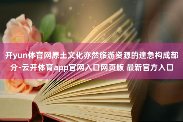 开yun体育网原土文化亦然旅游资源的遑急构成部分-云开体育app官网入口网页版 最新官方入口