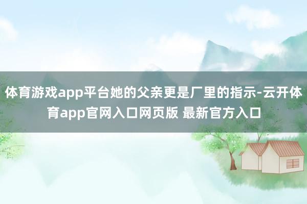 体育游戏app平台她的父亲更是厂里的指示-云开体育app官网入口网页版 最新官方入口