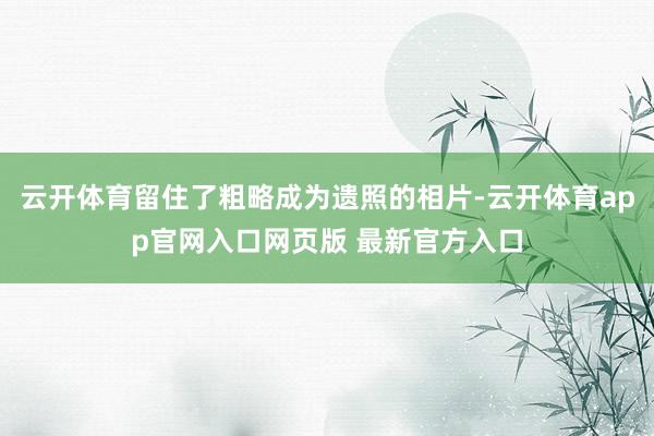 云开体育留住了粗略成为遗照的相片-云开体育app官网入口网页版 最新官方入口