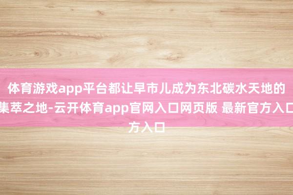 体育游戏app平台都让早市儿成为东北碳水天地的集萃之地-云开体育app官网入口网页版 最新官方入口