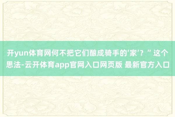 开yun体育网何不把它们酿成骑手的‘家’？”这个思法-云开体育app官网入口网页版 最新官方入口