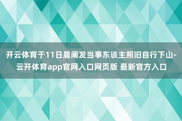 开云体育于11日晨阐发当事东谈主照旧自行下山-云开体育app官网入口网页版 最新官方入口