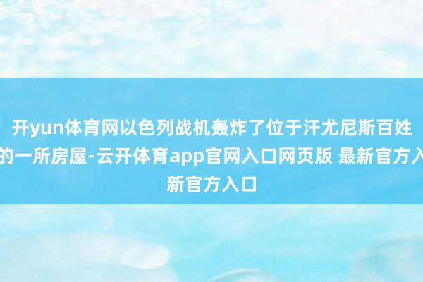 开yun体育网以色列战机轰炸了位于汗尤尼斯百姓营的一所房屋-云开体育app官网入口网页版 最新官方入口