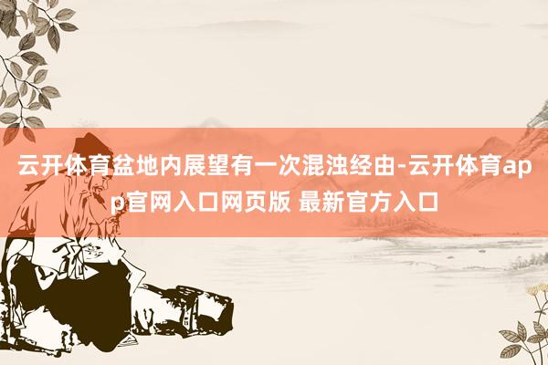 云开体育盆地内展望有一次混浊经由-云开体育app官网入口网页版 最新官方入口