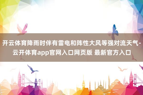 开云体育降雨时伴有雷电和阵性大风等强对流天气-云开体育app官网入口网页版 最新官方入口