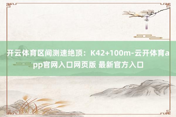 开云体育区间测速绝顶：K42+100m-云开体育app官网入口网页版 最新官方入口
