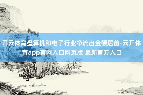 开云体育盘算机和电子行业净流出金额居前-云开体育app官网入口网页版 最新官方入口