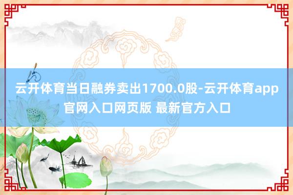 云开体育当日融券卖出1700.0股-云开体育app官网入口网页版 最新官方入口