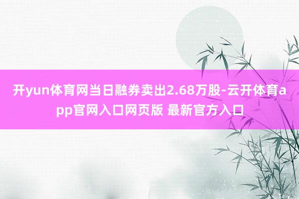 开yun体育网当日融券卖出2.68万股-云开体育app官网入口网页版 最新官方入口