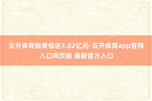 云开体育融资偿还3.02亿元-云开体育app官网入口网页版 最新官方入口