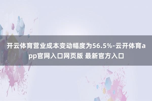 开云体育营业成本变动幅度为56.5%-云开体育app官网入口网页版 最新官方入口