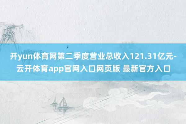 开yun体育网第二季度营业总收入121.31亿元-云开体育app官网入口网页版 最新官方入口