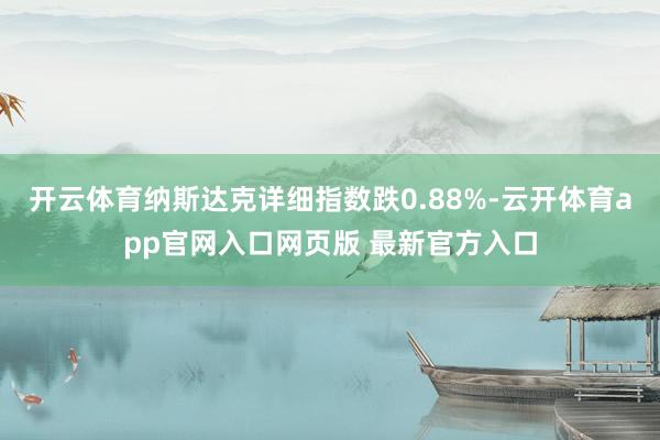 开云体育纳斯达克详细指数跌0.88%-云开体育app官网入口网页版 最新官方入口