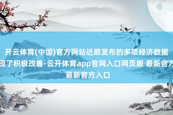 开云体育(中国)官方网站近期发布的多项经济数据均出现了积极改善-云开体育app官网入口网页版 最新官方入口