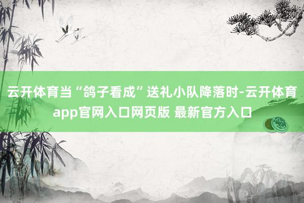 云开体育当“鸽子看成”送礼小队降落时-云开体育app官网入口网页版 最新官方入口