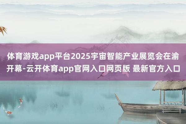 体育游戏app平台2025宇宙智能产业展览会在渝开幕-云开体育app官网入口网页版 最新官方入口