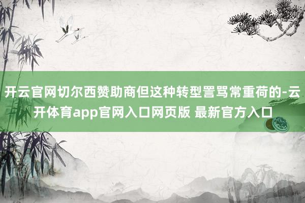开云官网切尔西赞助商但这种转型詈骂常重荷的-云开体育app官网入口网页版 最新官方入口