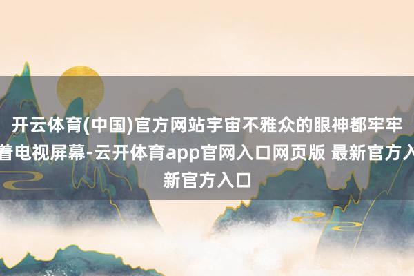 开云体育(中国)官方网站宇宙不雅众的眼神都牢牢盯着电视屏幕-云开体育app官网入口网页版 最新官方入口