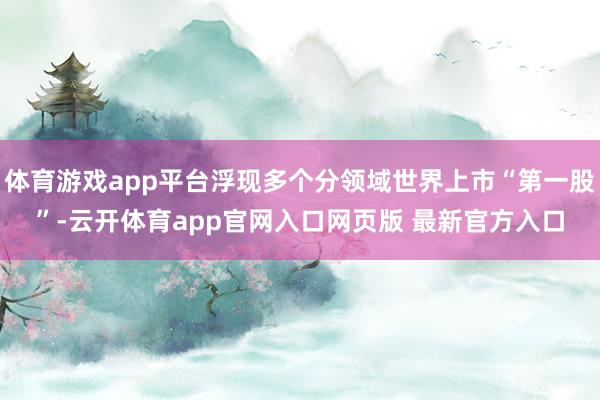 体育游戏app平台浮现多个分领域世界上市“第一股”-云开体育app官网入口网页版 最新官方入口