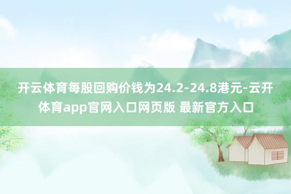 开云体育每股回购价钱为24.2-24.8港元-云开体育app官网入口网页版 最新官方入口