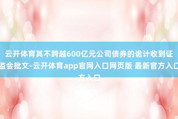 云开体育其不跨越600亿元公司债券的诡计收到证监会批文-云开体育app官网入口网页版 最新官方入口