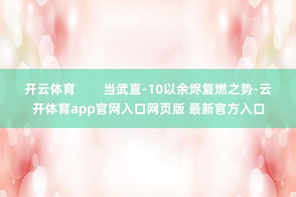 开云体育        当武直-10以余烬复燃之势-云开体育app官网入口网页版 最新官方入口