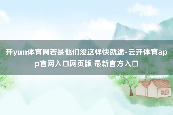 开yun体育网若是他们没这样快就逮-云开体育app官网入口网页版 最新官方入口