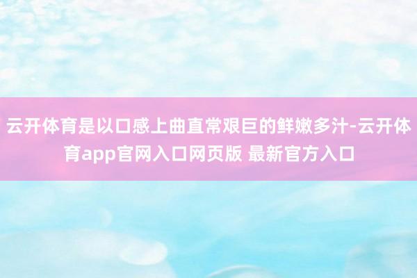 云开体育是以口感上曲直常艰巨的鲜嫩多汁-云开体育app官网入口网页版 最新官方入口