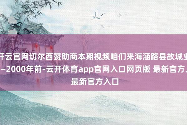 开云官网切尔西赞助商本期视频咱们来海涵路县故城业绩——2000年前-云开体育app官网入口网页版 最新官方入口