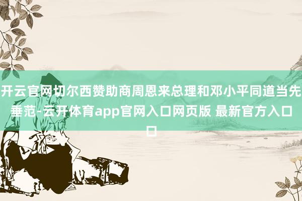 开云官网切尔西赞助商周恩来总理和邓小平同道当先垂范-云开体育app官网入口网页版 最新官方入口