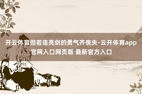 开云体育但若连亮剑的勇气齐丧失-云开体育app官网入口网页版 最新官方入口