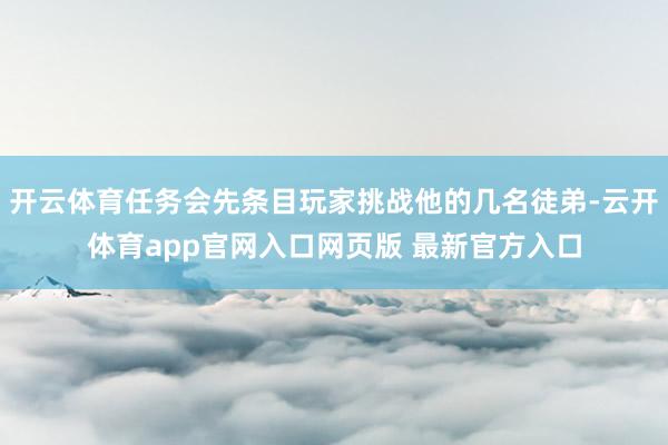 开云体育任务会先条目玩家挑战他的几名徒弟-云开体育app官网入口网页版 最新官方入口