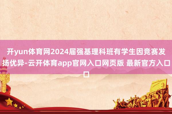 开yun体育网2024届强基理科班有学生因竞赛发扬优异-云开体育app官网入口网页版 最新官方入口