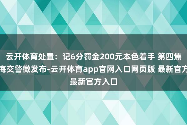 云开体育处置：记6分罚金200元本色着手 第四焦点上海交警微发布-云开体育app官网入口网页版 最新官方入口