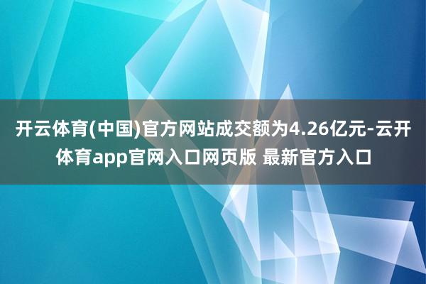 开云体育(中国)官方网站成交额为4.26亿元-云开体育app官网入口网页版 最新官方入口