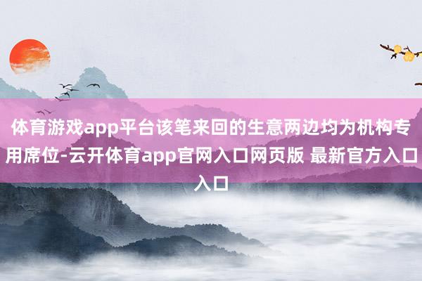 体育游戏app平台该笔来回的生意两边均为机构专用席位-云开体育app官网入口网页版 最新官方入口
