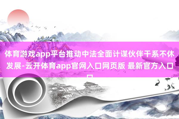 体育游戏app平台推动中法全面计谋伙伴干系不休发展-云开体育app官网入口网页版 最新官方入口