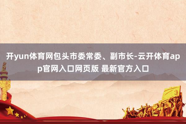 开yun体育网包头市委常委、副市长-云开体育app官网入口网页版 最新官方入口