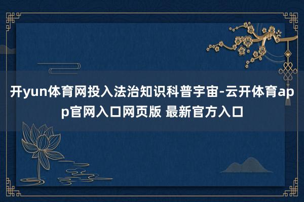 开yun体育网投入法治知识科普宇宙-云开体育app官网入口网页版 最新官方入口