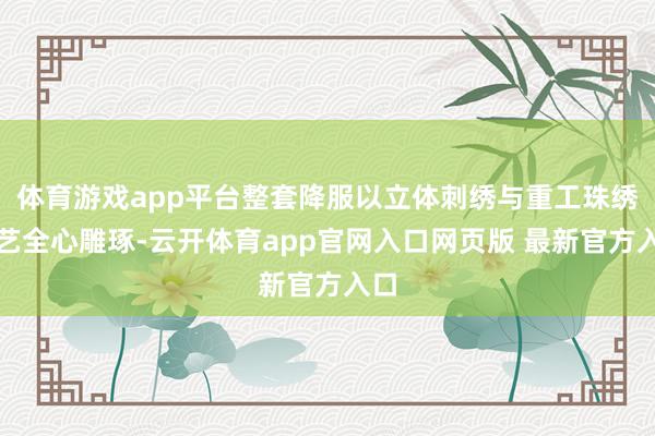 体育游戏app平台整套降服以立体刺绣与重工珠绣工艺全心雕琢-云开体育app官网入口网页版 最新官方入口